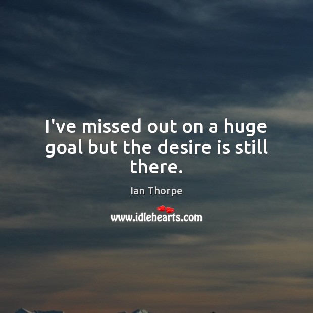 I’ve missed out on a huge goal but the desire is still there. Ian Thorpe Picture Quote