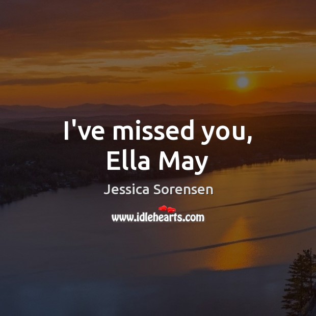I’ve missed you, Ella May Jessica Sorensen Picture Quote