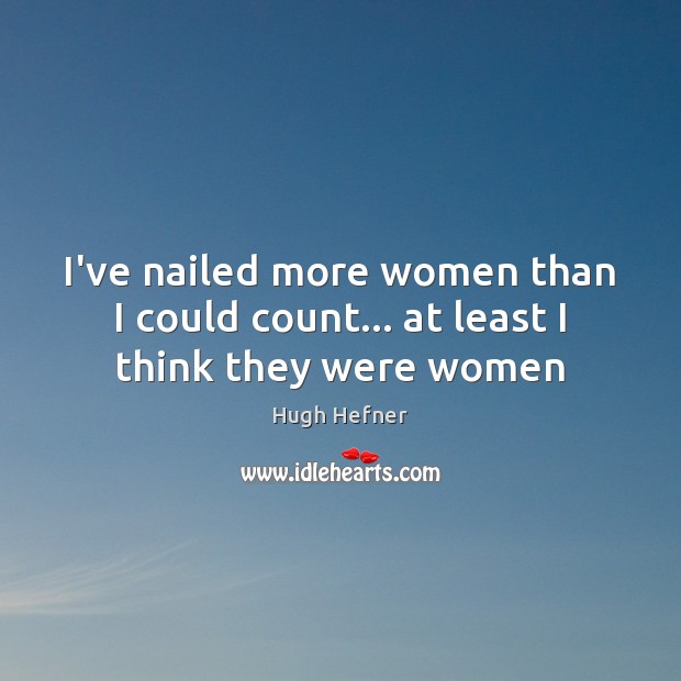 I’ve nailed more women than I could count… at least I think they were women Image