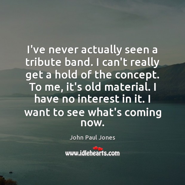 I’ve never actually seen a tribute band. I can’t really get a John Paul Jones Picture Quote