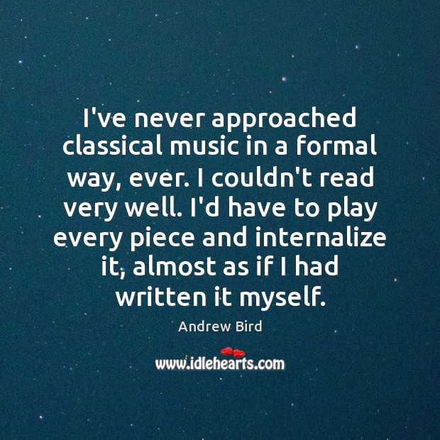 I’ve never approached classical music in a formal way, ever. I couldn’t Image