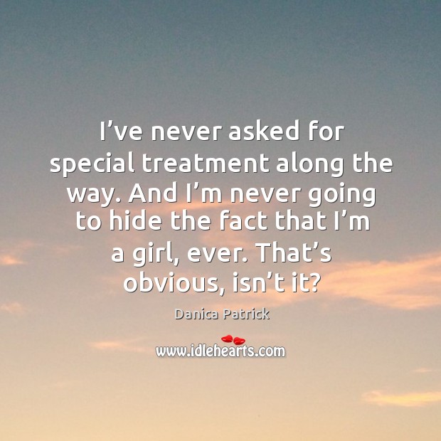I’ve never asked for special treatment along the way. Danica Patrick Picture Quote