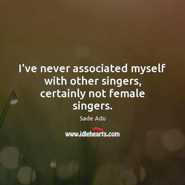 I’ve never associated myself with other singers, certainly not female singers. 