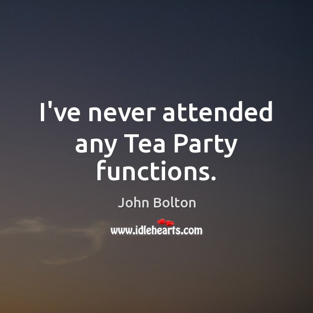 I’ve never attended any Tea Party functions. John Bolton Picture Quote