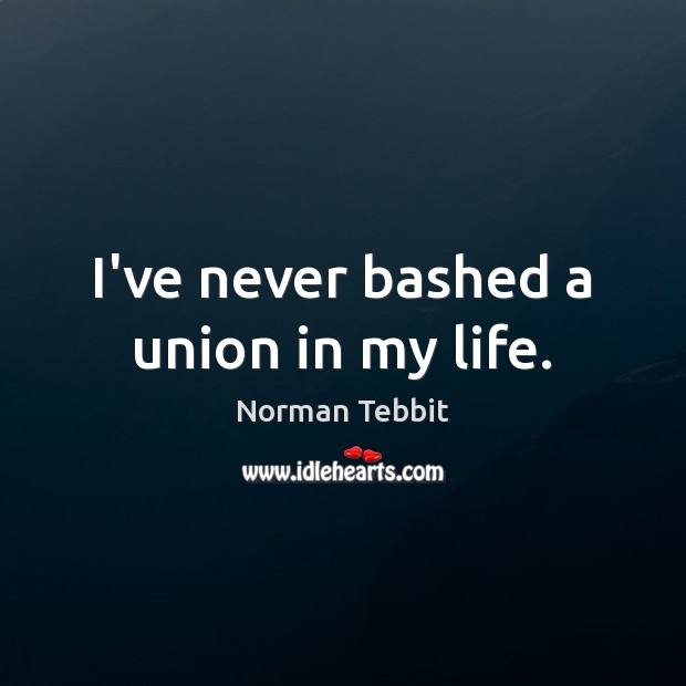 I’ve never bashed a union in my life. Norman Tebbit Picture Quote
