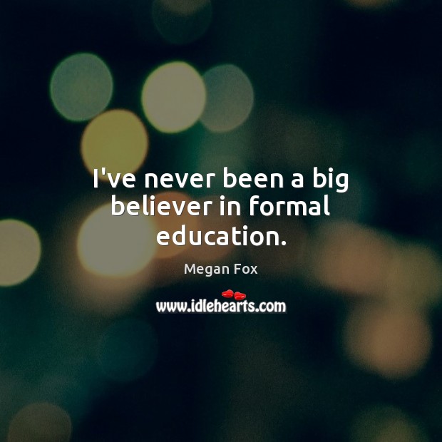 I’ve never been a big believer in formal education. Megan Fox Picture Quote