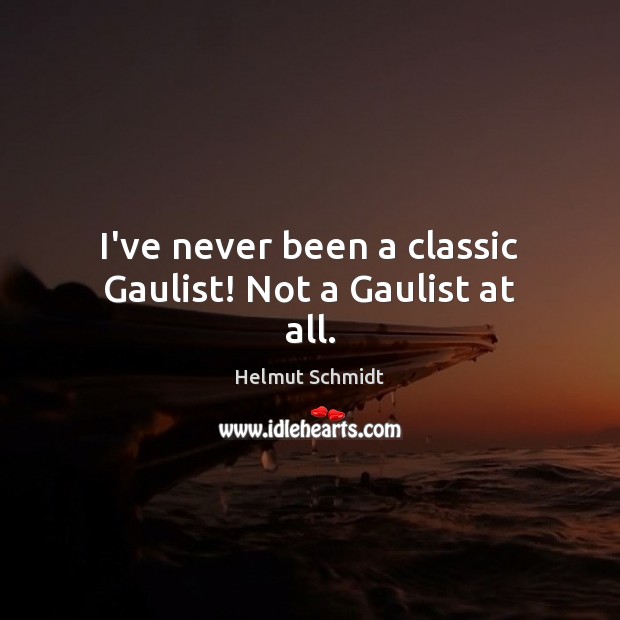 I’ve never been a classic Gaulist! Not a Gaulist at all. Helmut Schmidt Picture Quote