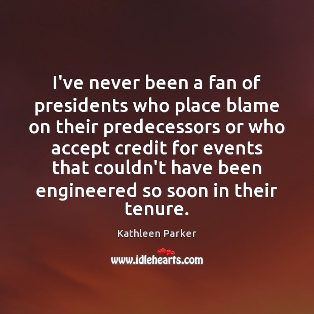 I’ve never been a fan of presidents who place blame on their Kathleen Parker Picture Quote