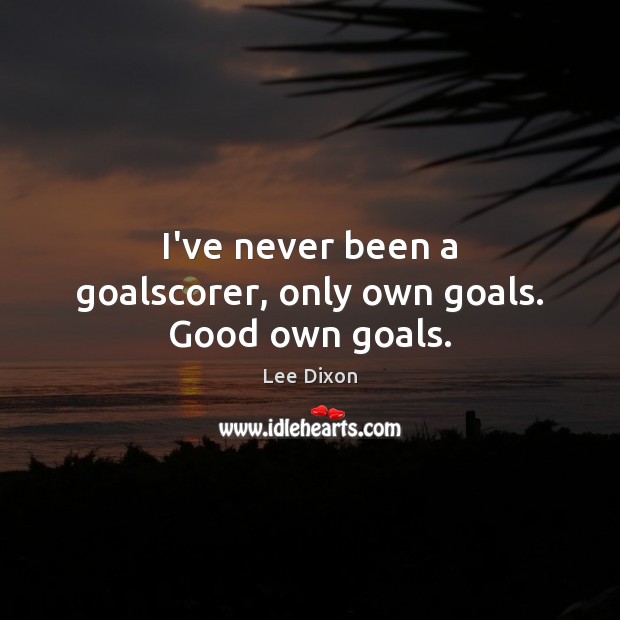 I’ve never been a goalscorer, only own goals. Good own goals. Lee Dixon Picture Quote