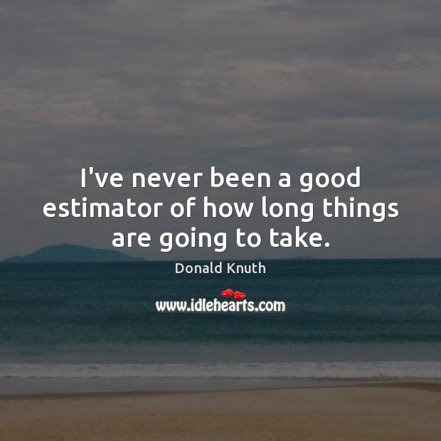 I’ve never been a good estimator of how long things are going to take. Donald Knuth Picture Quote