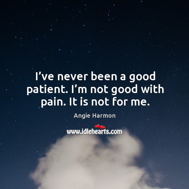 I’ve never been a good patient. I’m not good with pain. It is not for me. Angie Harmon Picture Quote