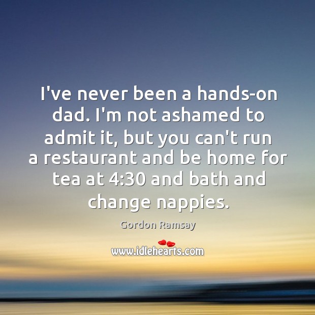 I’ve never been a hands-on dad. I’m not ashamed to admit it, Gordon Ramsay Picture Quote