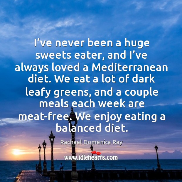 I’ve never been a huge sweets eater, and I’ve always loved a mediterranean diet. Rachael Domenica Ray Picture Quote