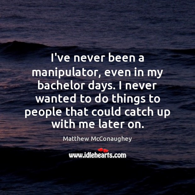 I’ve never been a manipulator, even in my bachelor days. I never Matthew McConaughey Picture Quote