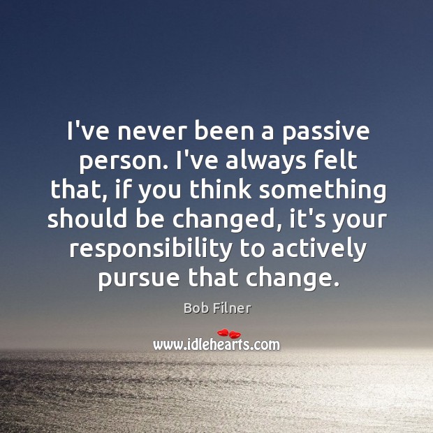 I’ve never been a passive person. I’ve always felt that, if you Bob Filner Picture Quote