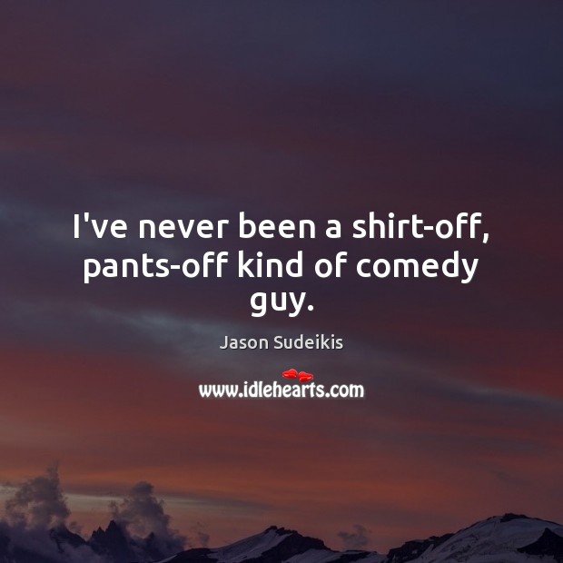 I’ve never been a shirt-off, pants-off kind of comedy guy. Jason Sudeikis Picture Quote