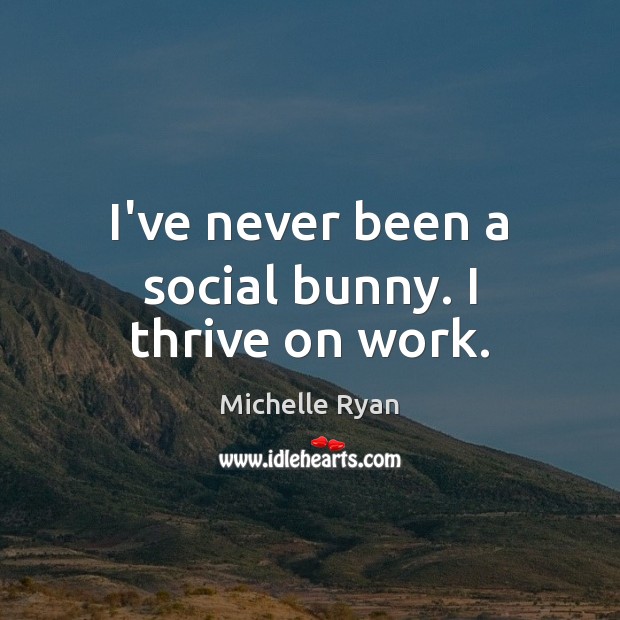 I’ve never been a social bunny. I thrive on work. Michelle Ryan Picture Quote