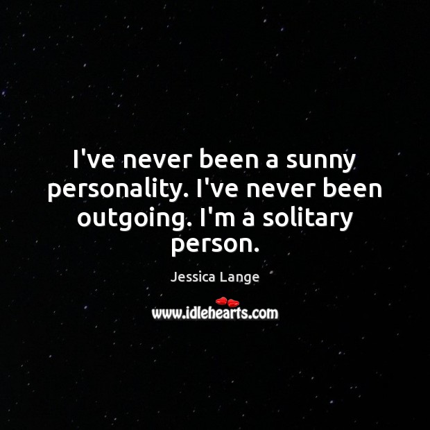 I’ve never been a sunny personality. I’ve never been outgoing. I’m a solitary person. Jessica Lange Picture Quote