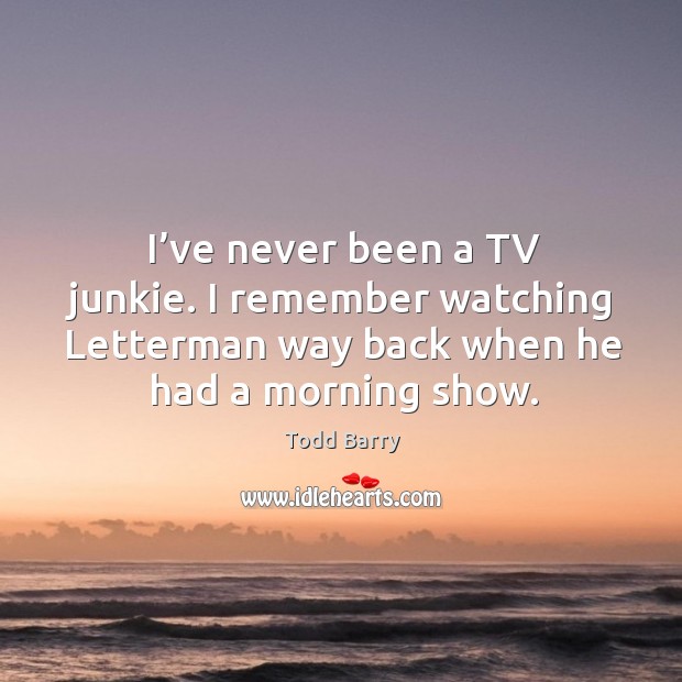 I’ve never been a tv junkie. I remember watching letterman way back when he had a morning show. Todd Barry Picture Quote