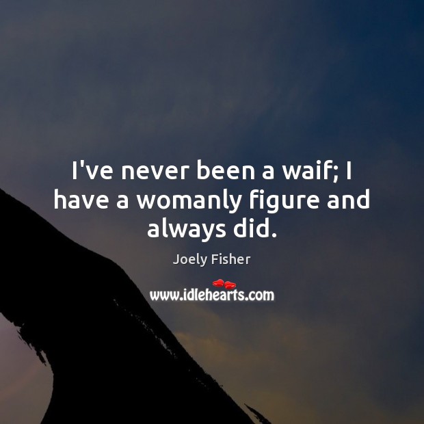 I’ve never been a waif; I have a womanly figure and always did. Image