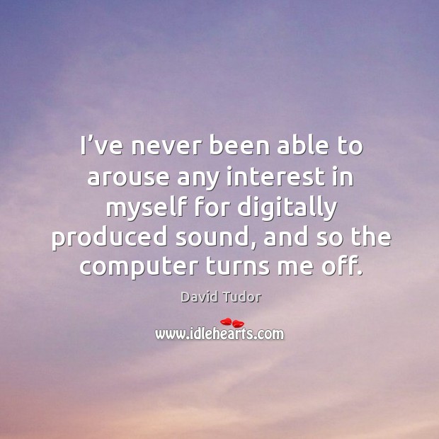 I’ve never been able to arouse any interest in myself for digitally produced sound, and so the computer turns me off. David Tudor Picture Quote