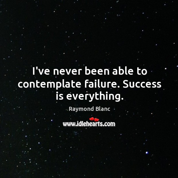 I’ve never been able to contemplate failure. Success is everything. Raymond Blanc Picture Quote