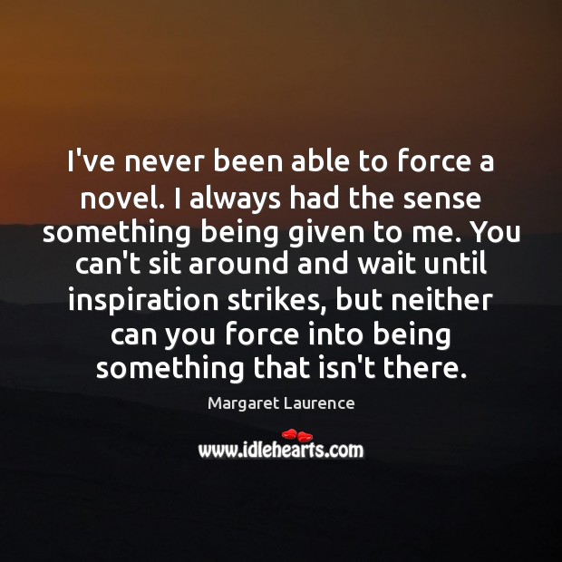 I’ve never been able to force a novel. I always had the Margaret Laurence Picture Quote