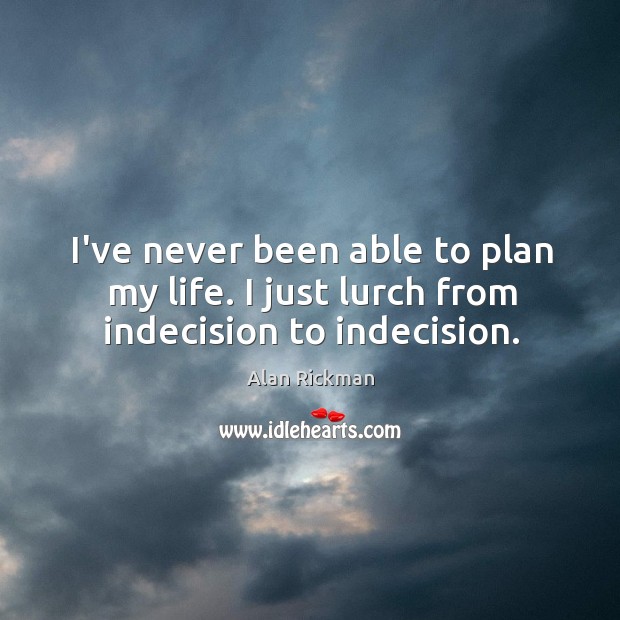 I’ve never been able to plan my life. I just lurch from indecision to indecision. Alan Rickman Picture Quote