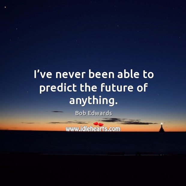 I’ve never been able to predict the future of anything. Bob Edwards Picture Quote
