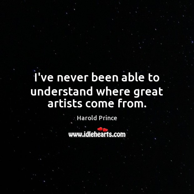 I’ve never been able to understand where great artists come from. Harold Prince Picture Quote