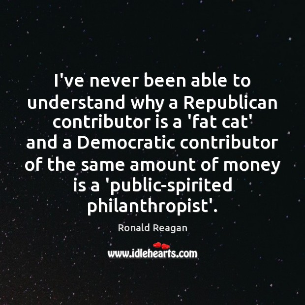 I’ve never been able to understand why a Republican contributor is a Ronald Reagan Picture Quote