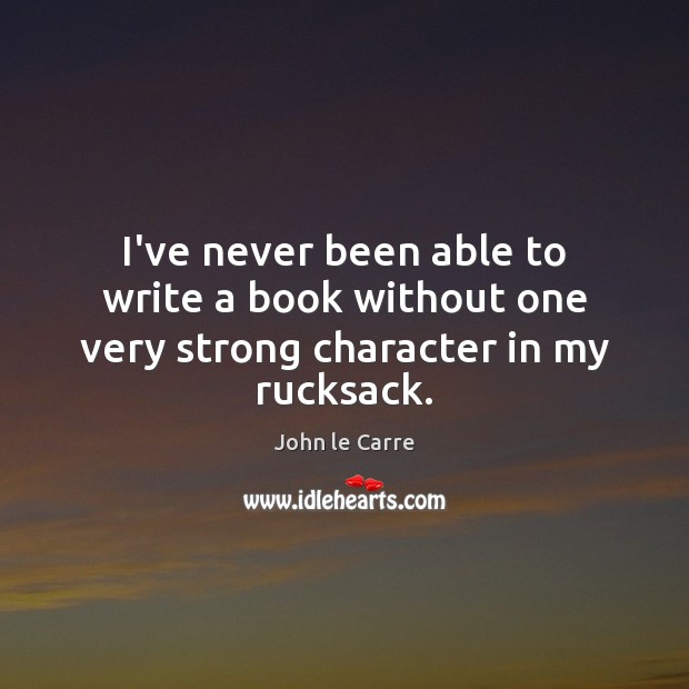 I’ve never been able to write a book without one very strong character in my rucksack. John le Carre Picture Quote