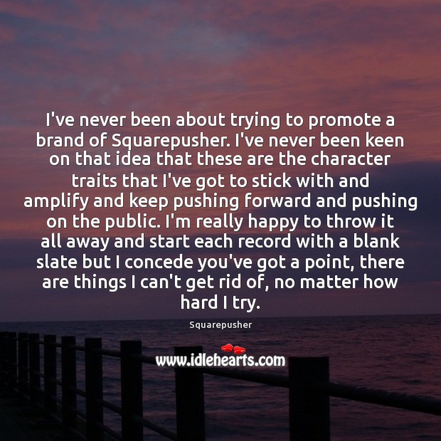 I’ve never been about trying to promote a brand of Squarepusher. I’ve 