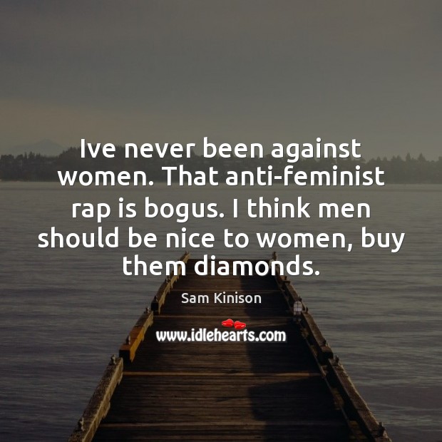 Ive never been against women. That anti-feminist rap is bogus. I think Image