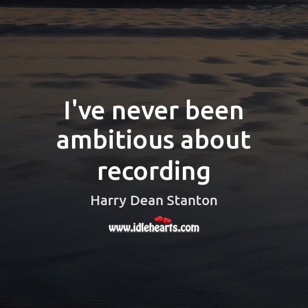 I’ve never been ambitious about recording Harry Dean Stanton Picture Quote