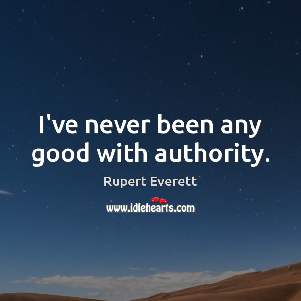 I’ve never been any good with authority. Rupert Everett Picture Quote