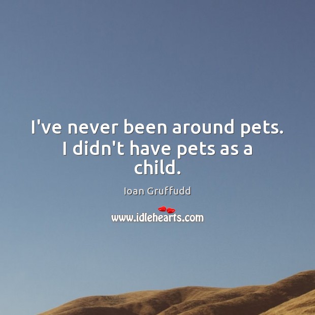 I’ve never been around pets. I didn’t have pets as a child. Ioan Gruffudd Picture Quote