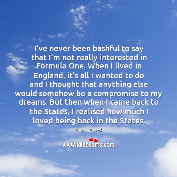 I’ve never been bashful to say that I’m not really interested in formula one. Danica Patrick Picture Quote