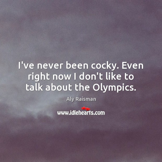 I’ve never been cocky. Even right now I don’t like to talk about the Olympics. Aly Raisman Picture Quote