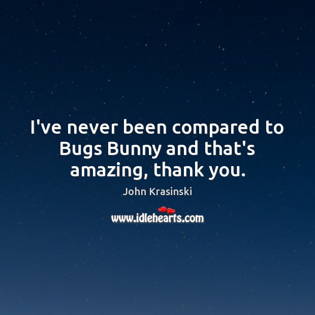 I’ve never been compared to Bugs Bunny and that’s amazing, thank you. Image