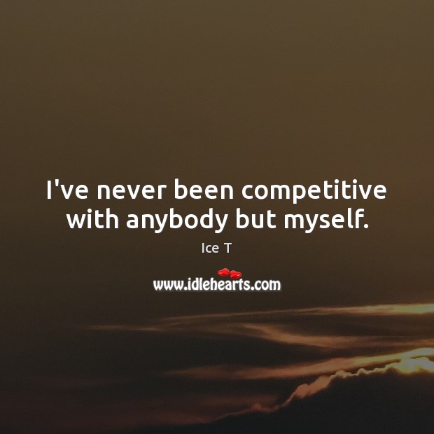 I’ve never been competitive with anybody but myself. Ice T Picture Quote