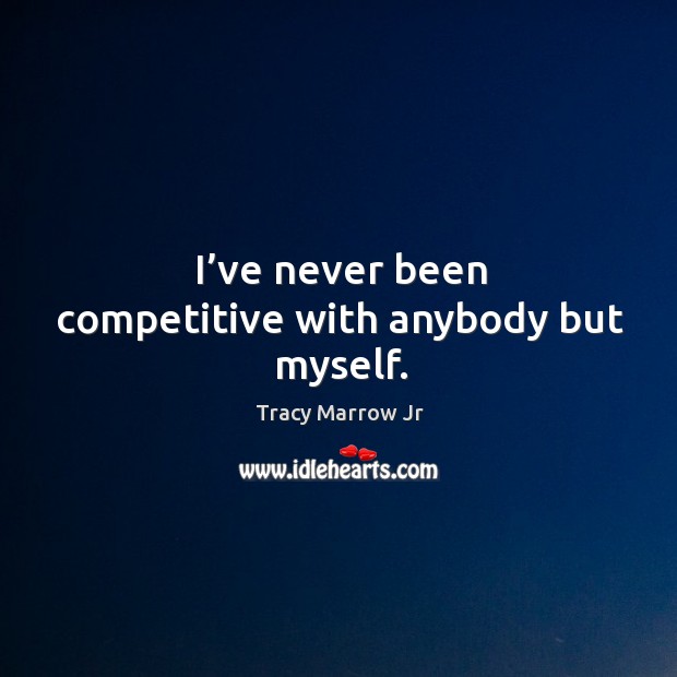 I’ve never been competitive with anybody but myself. Tracy Marrow Jr Picture Quote