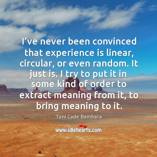 I’ve never been convinced that experience is linear, circular, or even random. It just is. Toni Cade Bambara Picture Quote