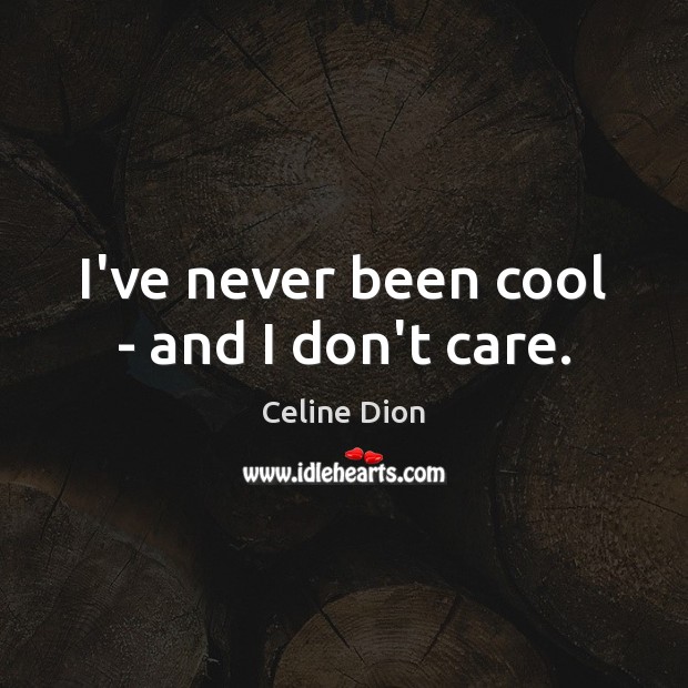 I’ve never been cool – and I don’t care. Celine Dion Picture Quote