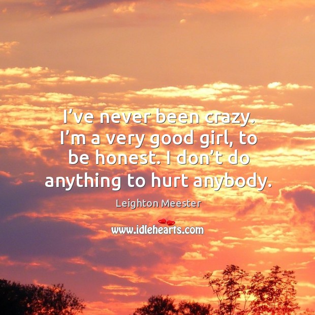 I’ve never been crazy. I’m a very good girl, to be honest. I don’t do anything to hurt anybody. Image