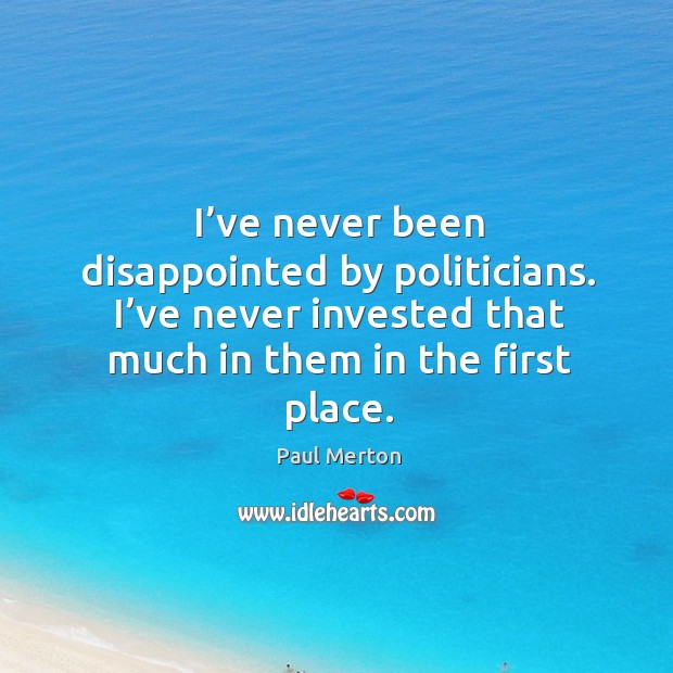 I’ve never been disappointed by politicians. I’ve never invested that much in them in the first place. Image