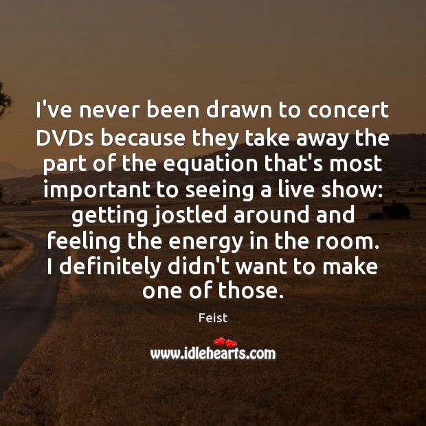 I’ve never been drawn to concert DVDs because they take away the Feist Picture Quote