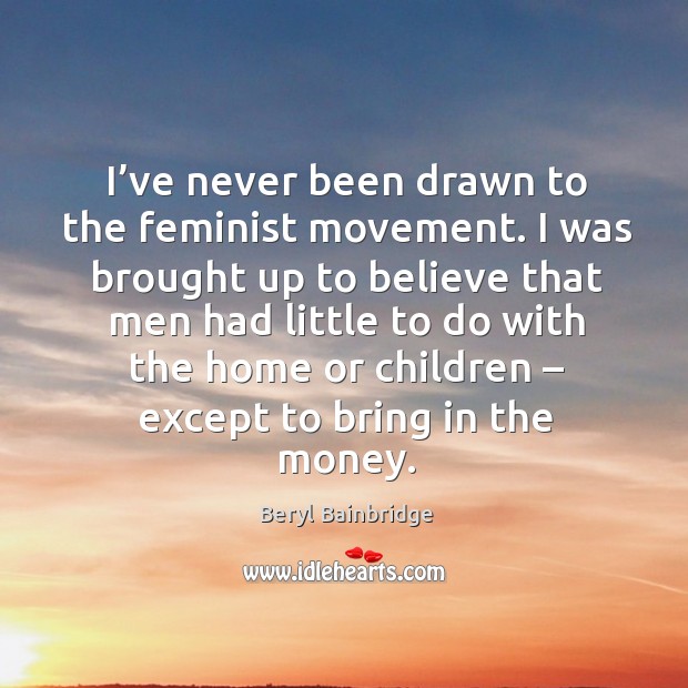I’ve never been drawn to the feminist movement. I was brought up to believe that men Beryl Bainbridge Picture Quote