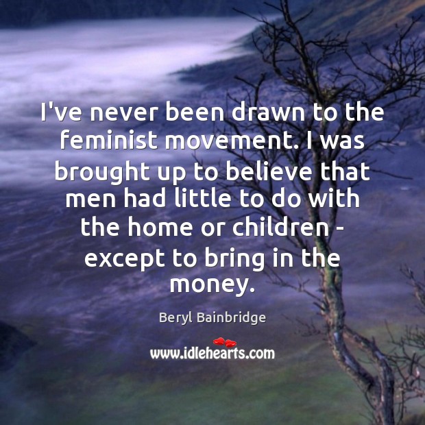 I’ve never been drawn to the feminist movement. I was brought up Image