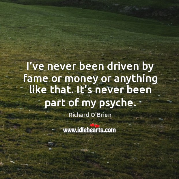 I’ve never been driven by fame or money or anything like that. It’s never been part of my psyche. Richard O’Brien Picture Quote